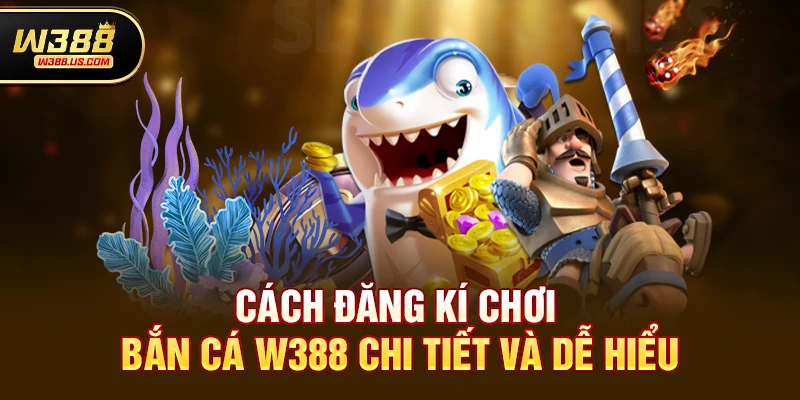 Cách đăng kí chơi Bắn cá w388 chi tiết và dễ hiểu