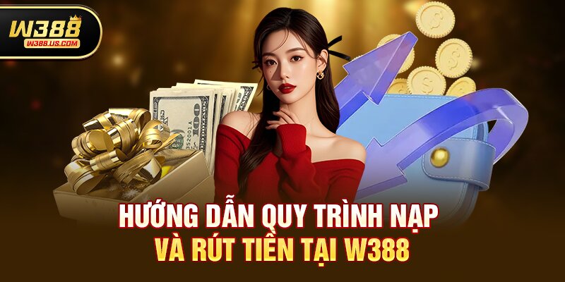Hướng Dẫn Quy Trình Nạp Và Rút Tiền Tại W388
